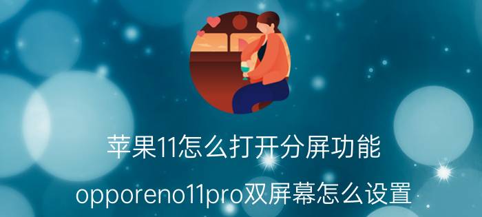 苹果11怎么打开分屏功能 opporeno11pro双屏幕怎么设置？